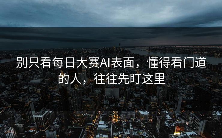 别只看每日大赛AI表面，懂得看门道的人，往往先盯这里