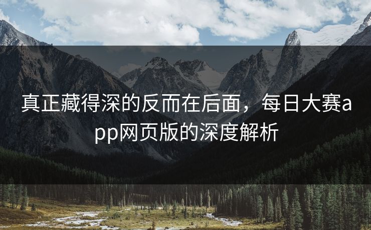 真正藏得深的反而在后面，每日大赛app网页版的深度解析