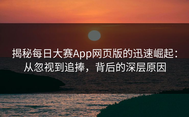 揭秘每日大赛App网页版的迅速崛起:从忽视到追捧,背后的深层原因 揭秘每日大赛App网页版的迅速崛起:从忽视到追捧,背后的深层原因