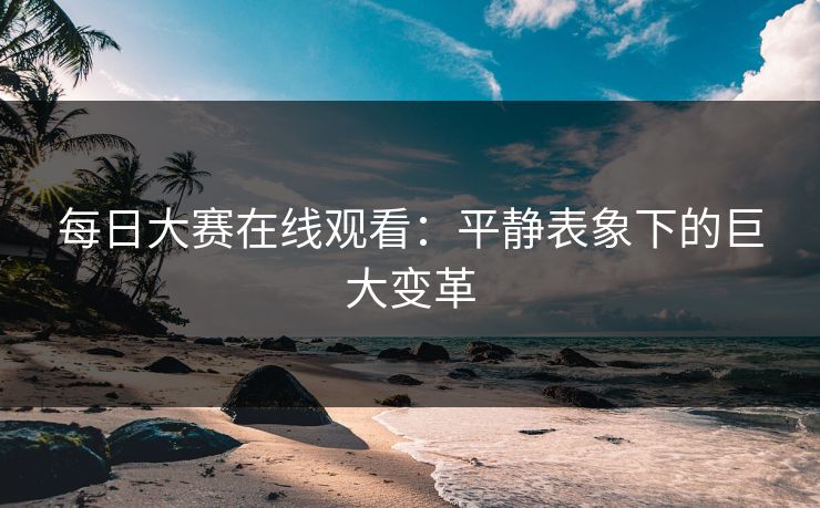 每日大赛在线观看:平静表象下的巨大变革 每日大赛在线观看:平静表象下的巨大变革