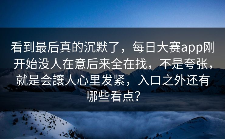 看到最后真的沉默了,每日大赛app刚开始没人在意后来全在找,不是夸张,就是会讓人心里发紧,入口之外还有哪些看点? 看到最后真的沉默了,每日大赛app刚开始没人在意后来全在找,不是夸张,就是会讓人心里发紧,入口之外还有哪些看点?