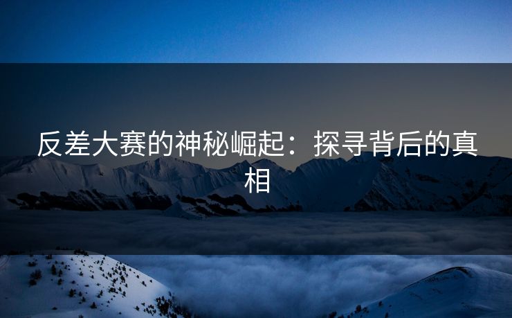 反差大赛的神秘崛起:探寻背后的真相 反差大赛的神秘崛起:探寻背后的真相